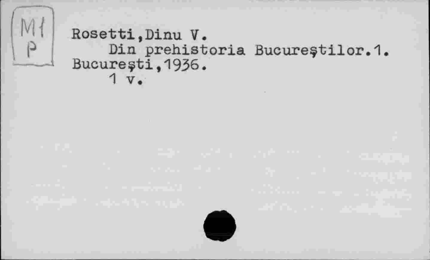 ﻿Rosetti,Dinu V.
Din prehistoria Bucureçtilor.1. Bucureçti,1936.
1 V.